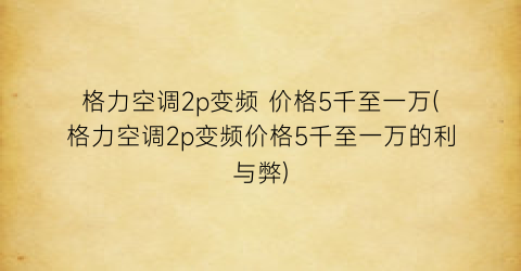 格力空调2p变频 价格5千至一万(格力空调2p变频价格5千至一万的利与弊)